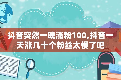 抖音突然一晚涨粉100,抖音一天涨几十个粉丝太慢了吧