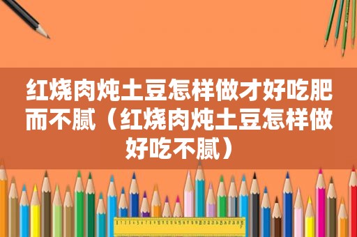 红烧肉炖土豆怎样做才好吃肥而不腻（红烧肉炖土豆怎样做好吃不腻）