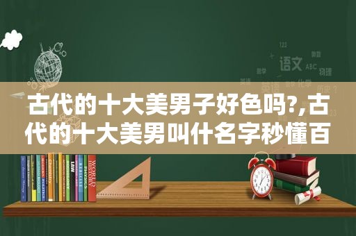 古代的十大美男子好色吗?,古代的十大美男叫什名字秒懂百科,世界如此单