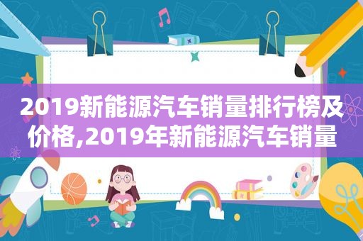 2019新能源汽车销量排行榜及价格,2019年新能源汽车销量排行