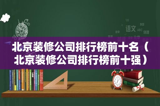 北京装修公司排行榜前十名（北京装修公司排行榜前十强）