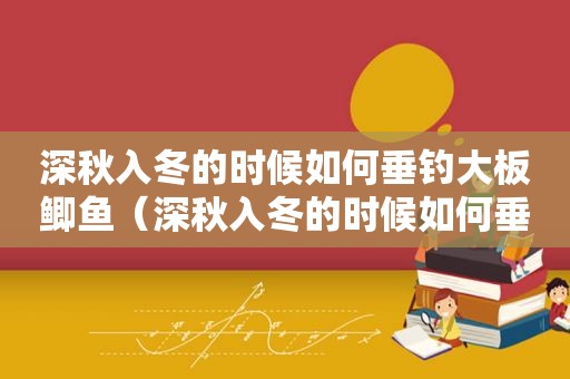 深秋入冬的时候如何垂钓大板鲫鱼（深秋入冬的时候如何垂钓大板鲫鲤鱼）