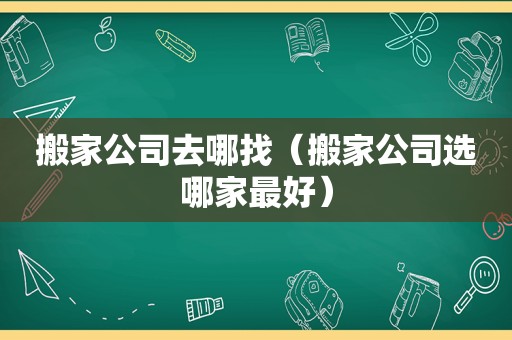 搬家公司去哪找（搬家公司选哪家最好）