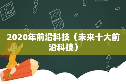 2020年前沿科技（未来十大前沿科技）