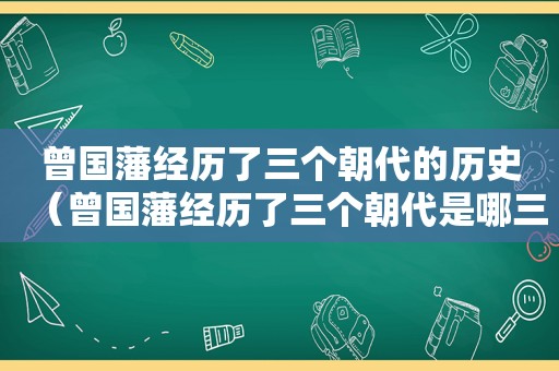 曾国藩经历了三个朝代的历史（曾国藩经历了三个朝代是哪三个）