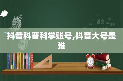 抖音科普科学账号,抖音大号是谁