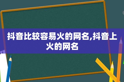 抖音比较容易火的网名,抖音上火的网名