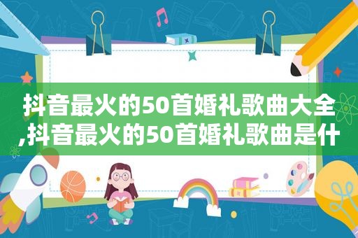 抖音最火的50首婚礼歌曲大全,抖音最火的50首婚礼歌曲是什么