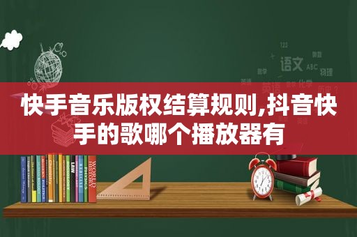 快手音乐版权结算规则,抖音快手的歌哪个播放器有