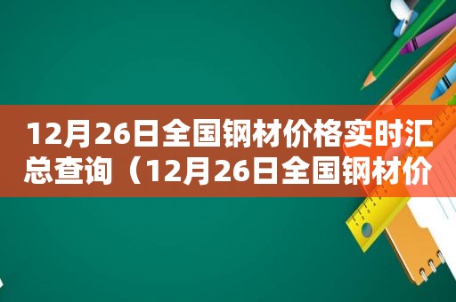 12月26日全国钢材价格实时汇总查询（12月26日全国钢材价格实时汇总图）