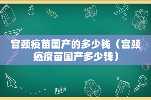 宫颈疫苗国产的多少钱（宫颈癌疫苗国产多少钱）