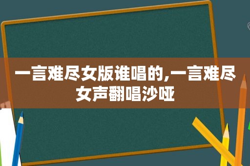 一言难尽女版谁唱的,一言难尽女声翻唱沙哑