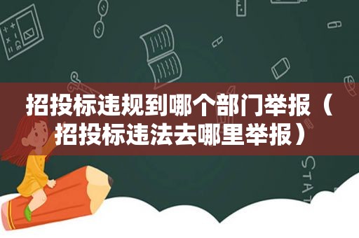 招投标违规到哪个部门举报（招投标违法去哪里举报）