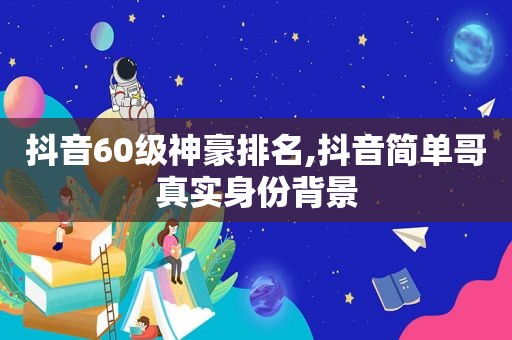 抖音60级神豪排名,抖音简单哥真实身份背景