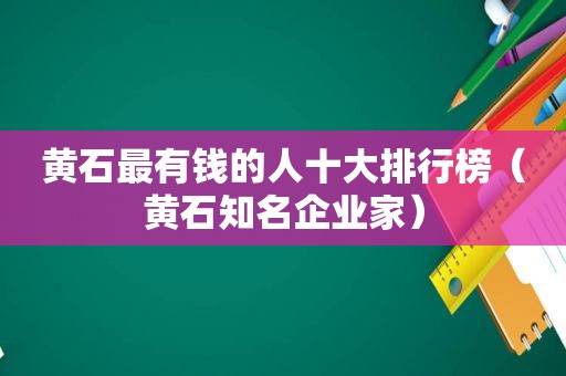 黄石最有钱的人十大排行榜（黄石知名企业家）