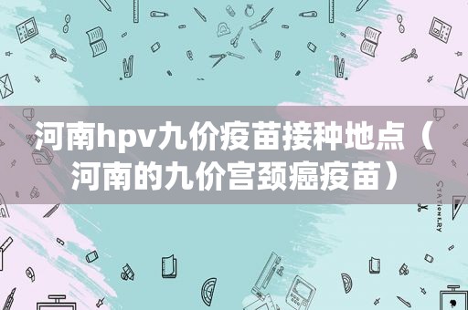 河南hpv九价疫苗接种地点（河南的九价宫颈癌疫苗）