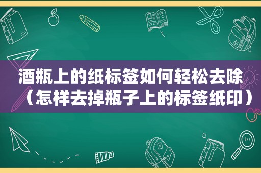 酒瓶上的纸标签如何轻松去除（怎样去掉瓶子上的标签纸印）