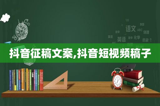 抖音征稿文案,抖音短视频稿子