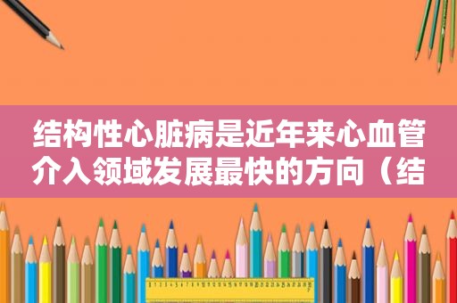 结构性心脏病是近年来心血管介入领域发展最快的方向（结构性心脏病科是个啥）