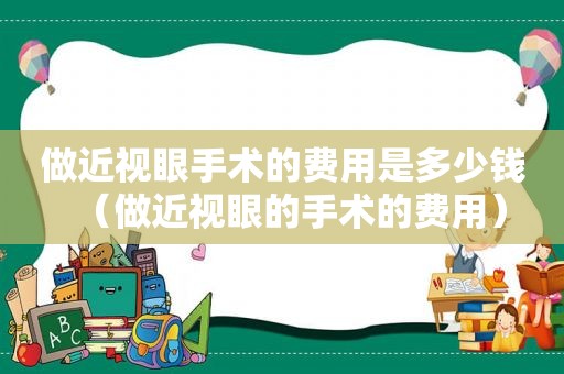 做近视眼手术的费用是多少钱（做近视眼的手术的费用）