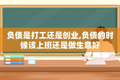 负债是打工还是创业,负债的时候该上班还是做生意好