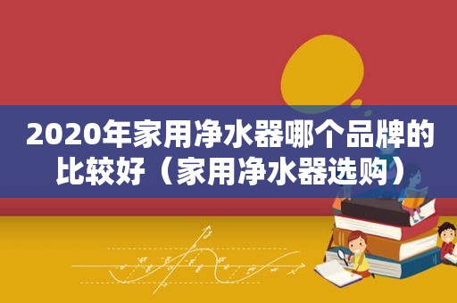 2020年家用净水器哪个品牌的比较好（家用净水器选购）