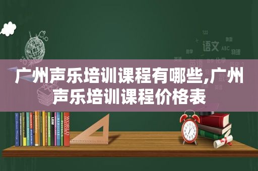 广州声乐培训课程有哪些,广州声乐培训课程价格表