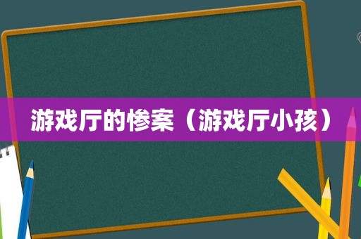 游戏厅的惨案（游戏厅小孩）