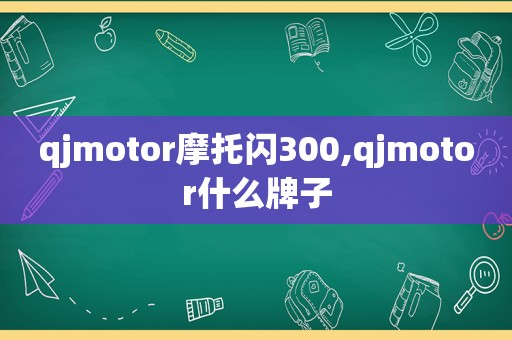 qjmotor摩托闪300,qjmotor什么牌子