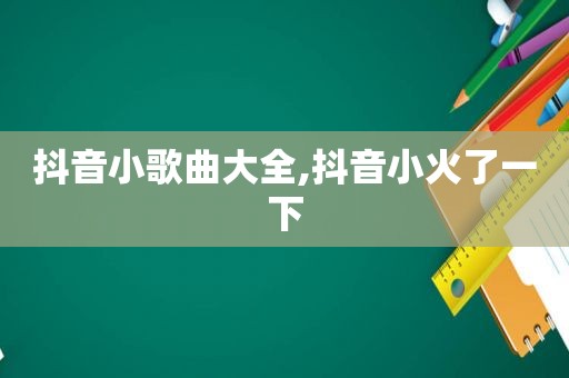 抖音小歌曲大全,抖音小火了一下