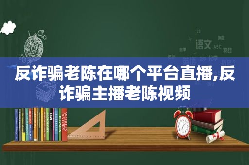 反诈骗老陈在哪个平台直播,反诈骗主播老陈视频