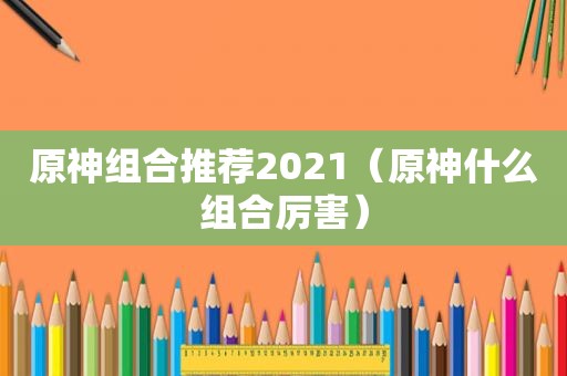 原神组合推荐2021（原神什么组合厉害）