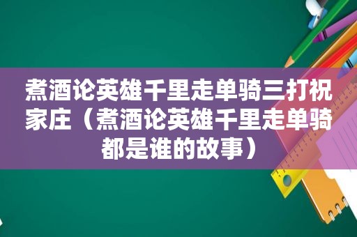 煮酒论英雄千里走单骑三打祝家庄（煮酒论英雄千里走单骑都是谁的故事）