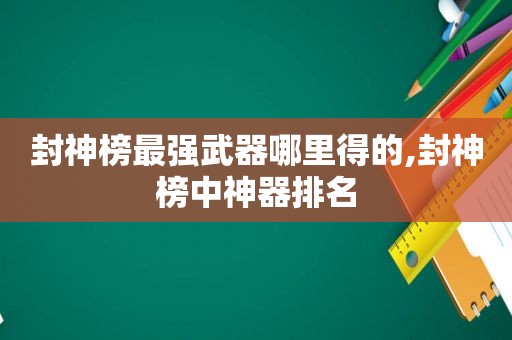 封神榜最强武器哪里得的,封神榜中神器排名