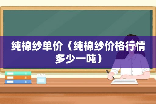 纯棉纱单价（纯棉纱价格行情多少一吨）