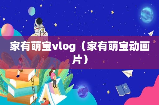 家有萌宝vlog（家有萌宝动画片）