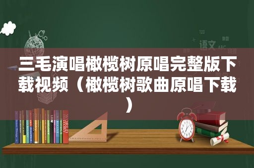 三毛演唱橄榄树原唱完整版下载视频（橄榄树歌曲原唱下载）