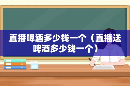 直播啤酒多少钱一个（直播送啤酒多少钱一个）