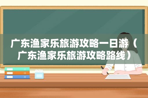 广东渔家乐旅游攻略一日游（广东渔家乐旅游攻略路线）