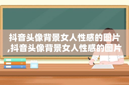 抖音头像背景女人性感的图片,抖音头像背景女人性感的图片大全