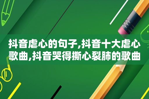 抖音虐心的句子,抖音十大虐心歌曲,抖音哭得撕心裂肺的歌曲