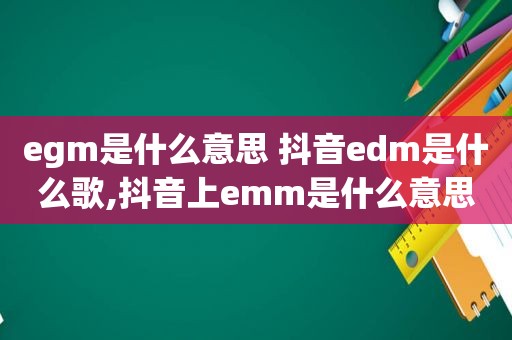 egm是什么意思 抖音edm是什么歌,抖音上emm是什么意思