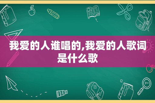 我爱的人谁唱的,我爱的人歌词是什么歌