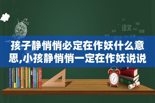 孩子静悄悄必定在作妖什么意思,小孩静悄悄一定在作妖说说