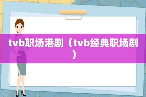 tvb职场港剧（tvb经典职场剧）