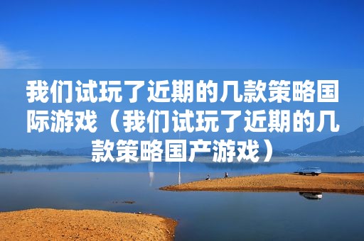 我们试玩了近期的几款策略 *** （我们试玩了近期的几款策略国产游戏）