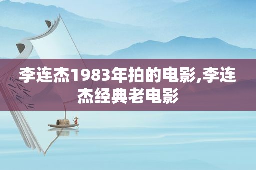 李连杰1983年拍的电影,李连杰经典老电影