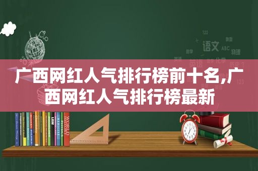 广西网红人气排行榜前十名,广西网红人气排行榜最新