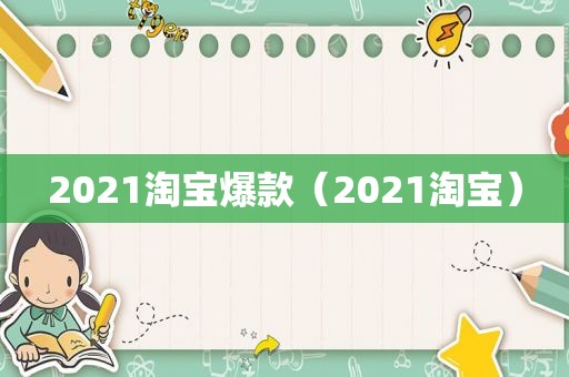 2021淘宝爆款（2021淘宝）