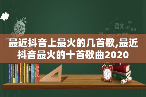 最近抖音上最火的几首歌,最近抖音最火的十首歌曲2020